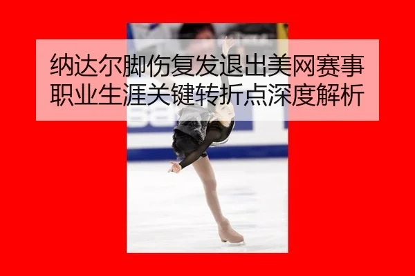 纳达尔脚伤复发退出美网赛事 职业生涯关键转折点深度解析