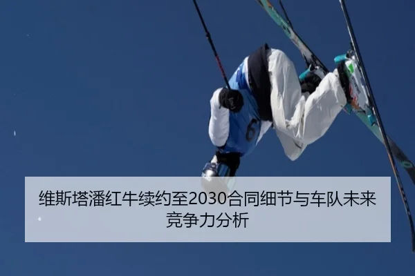 维斯塔潘红牛续约至2030合同细节与车队未来竞争力分析