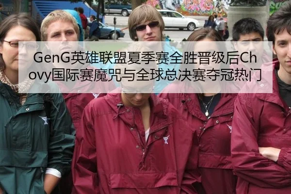 GenG英雄联盟夏季赛全胜晋级后Chovy国际赛魔咒与全球总决赛夺冠热门