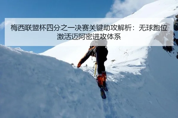 梅西联盟杯四分之一决赛关键助攻解析：无球跑位激活迈阿密进攻体系