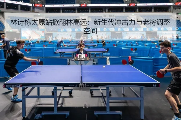 林诗栋太原站掀翻林高远：新生代冲击力与老将调整空间